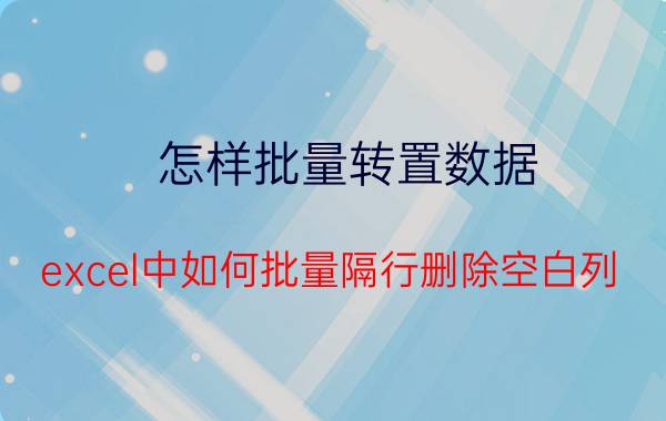 怎样批量转置数据 excel中如何批量隔行删除空白列？